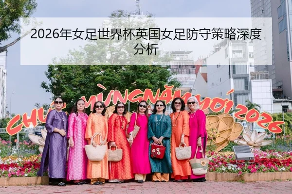2026年女足世界杯英国女足防守策略深度分析