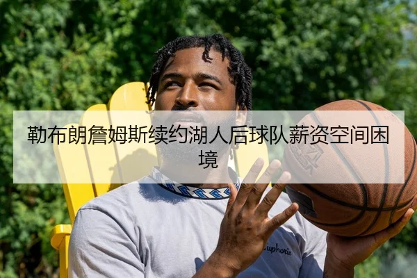 勒布朗詹姆斯续约湖人后球队薪资空间困境