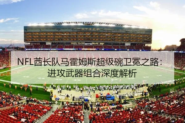 NFL酋长队马霍姆斯超级碗卫冕之路：进攻武器组合深度解析