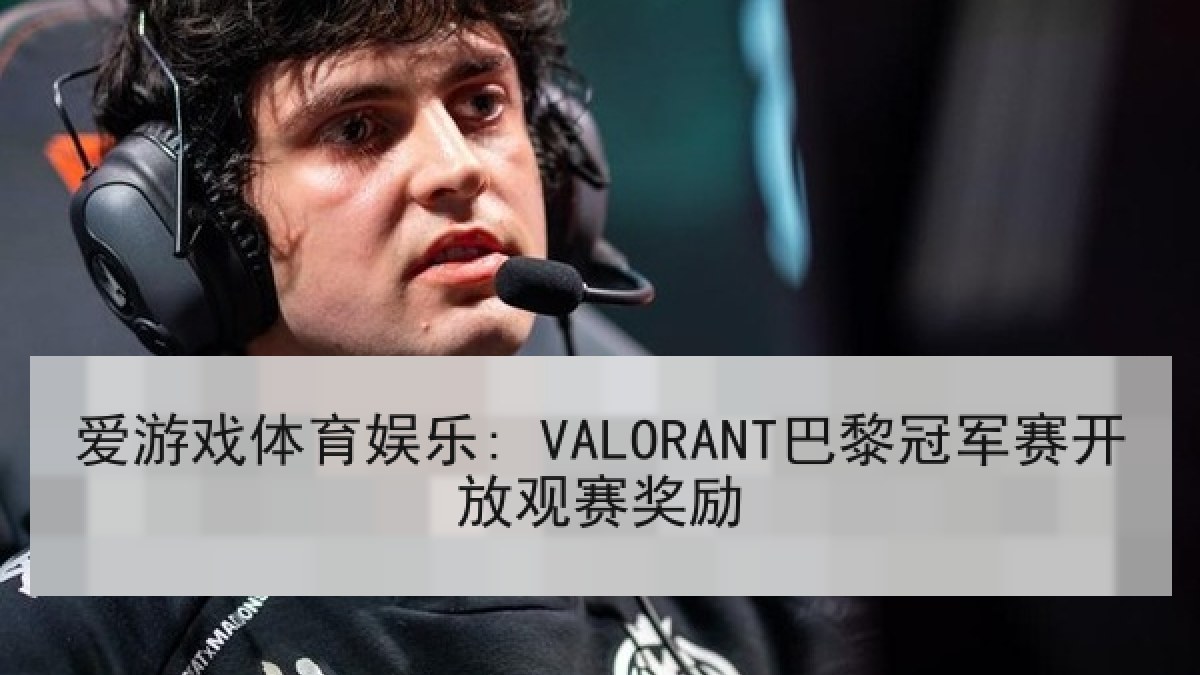 爱游戏体育娱乐: VALORANT巴黎冠军赛开放观赛奖励