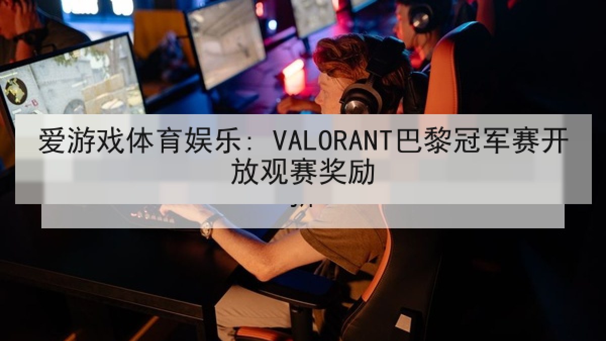 爱游戏体育娱乐: VALORANT巴黎冠军赛开放观赛奖励