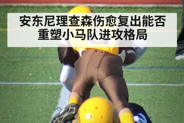 安东尼理查森伤愈复出能否重塑小马队进攻格局