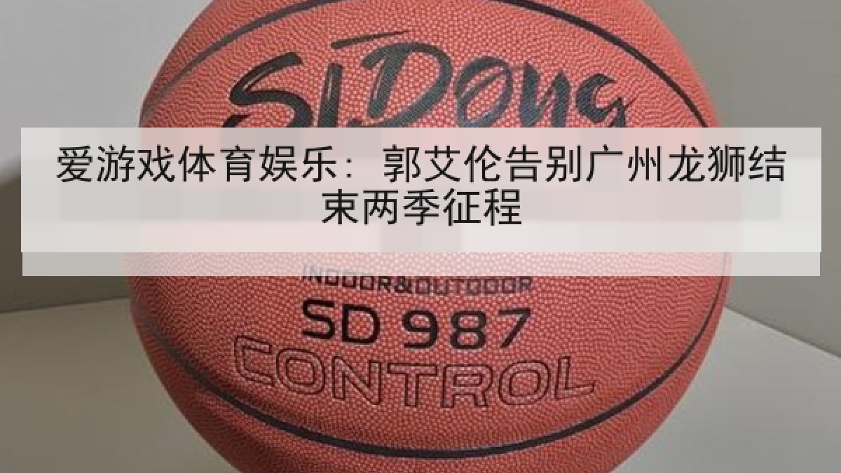 爱游戏体育娱乐: 郭艾伦告别广州龙狮结束两季征程