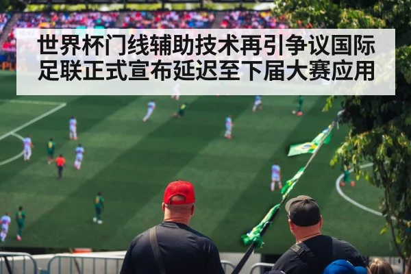 世界杯门线辅助技术再引争议国际足联正式宣布延迟至下届大赛应用
