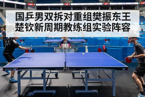 国乒男双拆对重组樊振东王楚钦新周期教练组实验阵容
