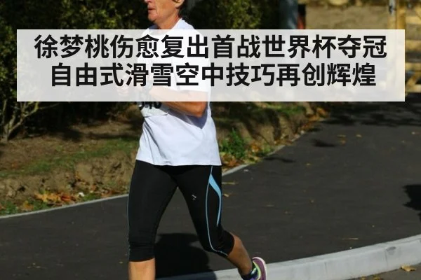 徐梦桃伤愈复出首战世界杯夺冠自由式滑雪空中技巧再创辉煌