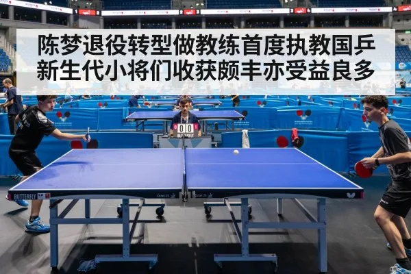 陈梦退役转型做教练首度执教国乒新生代小将们收获颇丰亦受益良多