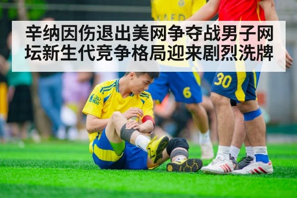 辛纳因伤退出美网争夺战男子网坛新生代竞争格局迎来剧烈洗牌