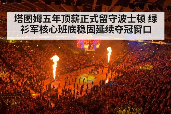 塔图姆五年顶薪正式留守波士顿 绿衫军核心班底稳固延续夺冠窗口