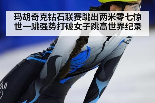玛胡奇克钻石联赛跳出两米零七惊世一跳强势打破女子跳高世界纪录