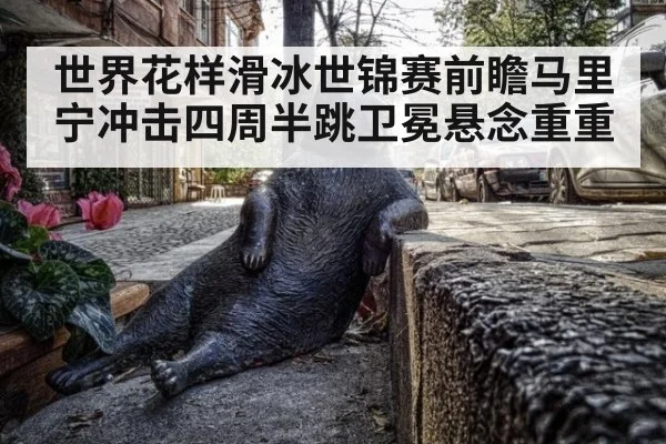 世界花样滑冰世锦赛前瞻马里宁冲击四周半跳卫冕悬念重重